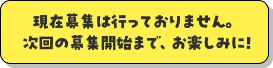 現在募集は行っておりません。次回の募集開始まで、お楽しみに！