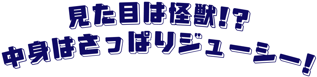 見た目は怪獣!?中身はさっぱりジューシー！