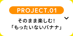 【PROJECT.01】そのまま楽しむ！「もったいないバナナ」