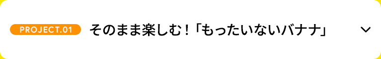 【PROJECT.01】そのまま楽しむ！「もったいないバナナ」