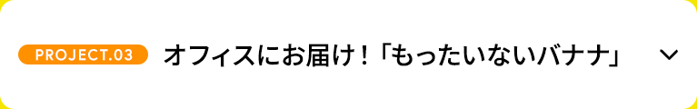【PROJECT.03】オフィスにお届け！「もったいないバナナ」