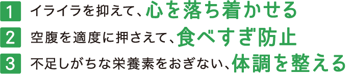 [1]イライラを抑えて、心を落ち着かせる[2]空腹を適度に押さえて、食べすぎ防止[3]不足しがちな栄養素をおぎない、体調を整える