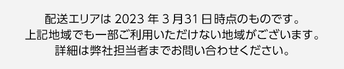 配送エリアは2022年5月30日時点のものです。上記地域でも一部ご利用いただけない地域がございます。詳細は弊社担当者までお問い合わせください。