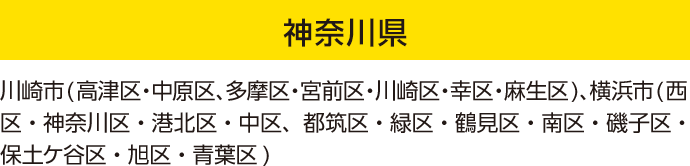 神奈川県：川崎市(高津区・中原区、多摩区・宮前区・川崎区・幸区・麻生区)、横浜市(西区・神奈川区・港北区・中区、都筑区・緑区・鶴見区・南区・磯子区・保土ケ谷区・旭区・青葉区)