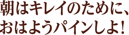 朝はキレイのために、おはようパインしよ！