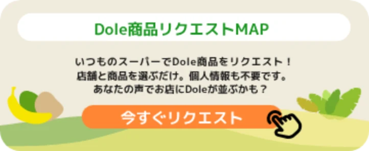Dole商品リクエストMAP いつものスーパーでDole商品をリクエスト！ 今すぐリクエスト